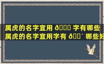 属虎的名字宜用 🍁 字有哪些（属虎的名字宜用字有 🐴 哪些好听）